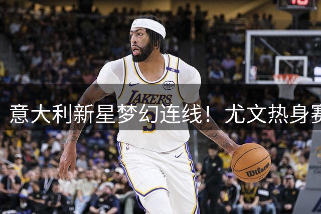 意大利新星梦幻连线！尤文热身赛世界波击穿切尔西防线